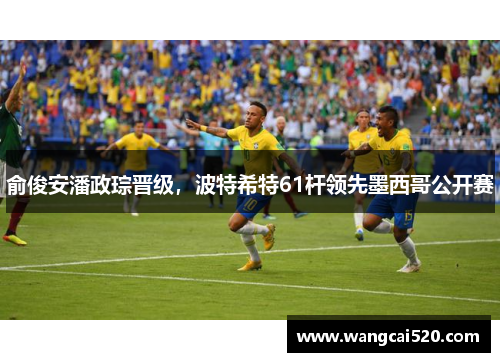 俞俊安潘政琮晋级，波特希特61杆领先墨西哥公开赛